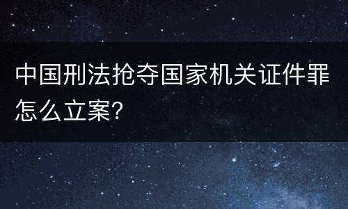 中国刑法抢夺国家机关证件罪怎么立案？
