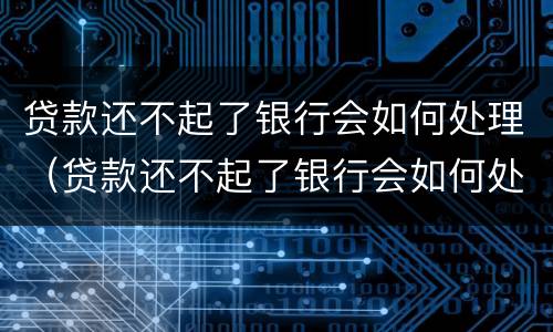 贷款还不起了银行会如何处理（贷款还不起了银行会如何处理被起诉）