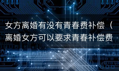 女方离婚有没有青春费补偿（离婚女方可以要求青春补偿费吗）