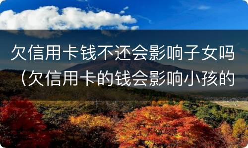 欠信用卡钱不还会影响子女吗（欠信用卡的钱会影响小孩的以后吗）