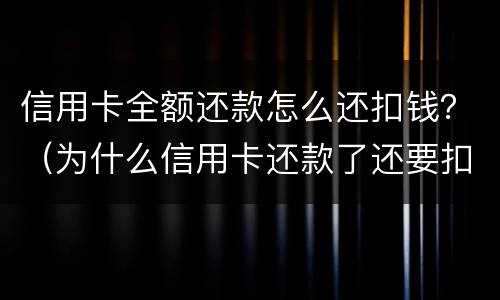 信用卡全额还款怎么还扣钱？（为什么信用卡还款了还要扣钱?）