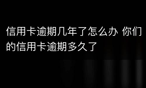 信用卡逾期几年了怎么办 你们的信用卡逾期多久了