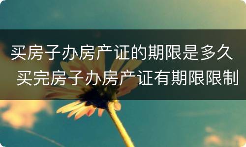 买房子办房产证的期限是多久 买完房子办房产证有期限限制吗