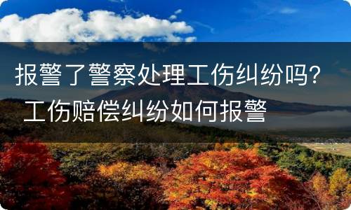 报警了警察处理工伤纠纷吗？ 工伤赔偿纠纷如何报警