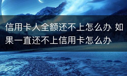 信用卡人全额还不上怎么办 如果一直还不上信用卡怎么办