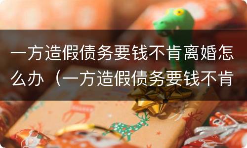一方造假债务要钱不肯离婚怎么办（一方造假债务要钱不肯离婚怎么办理）