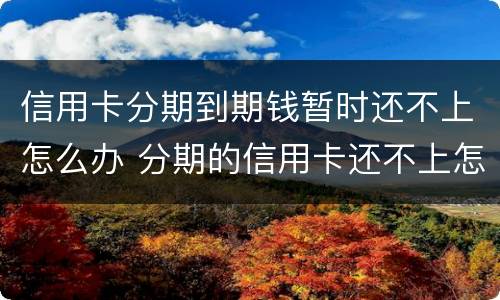 信用卡分期到期钱暂时还不上怎么办 分期的信用卡还不上怎么办
