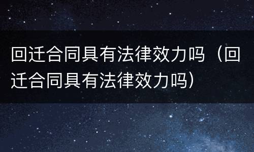 回迁合同具有法律效力吗（回迁合同具有法律效力吗）