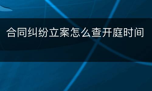 合同纠纷立案怎么查开庭时间