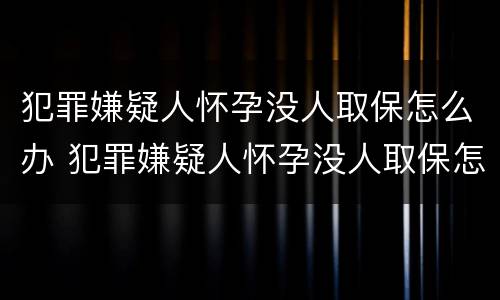 犯罪嫌疑人怀孕没人取保怎么办 犯罪嫌疑人怀孕没人取保怎么办理