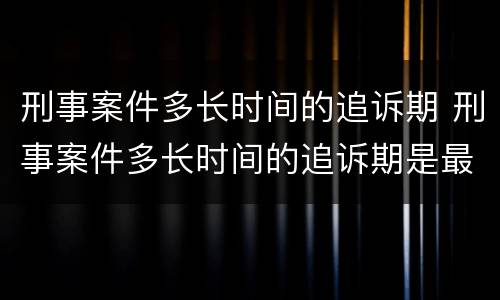 刑事案件多长时间的追诉期 刑事案件多长时间的追诉期是最长的