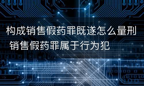 构成销售假药罪既遂怎么量刑 销售假药罪属于行为犯