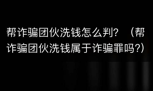 帮诈骗团伙洗钱怎么判？（帮诈骗团伙洗钱属于诈骗罪吗?）