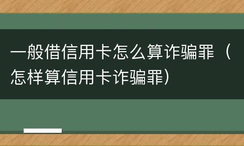 一般借信用卡怎么算诈骗罪（怎样算信用卡诈骗罪）