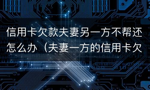 信用卡欠款夫妻另一方不帮还怎么办（夫妻一方的信用卡欠债另一方有责任吗）