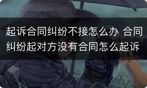 起诉合同纠纷不接怎么办 合同纠纷起对方没有合同怎么起诉我