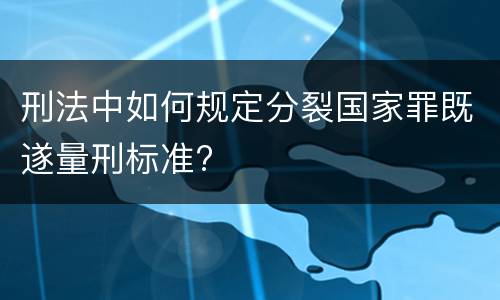 刑法中如何规定分裂国家罪既遂量刑标准?