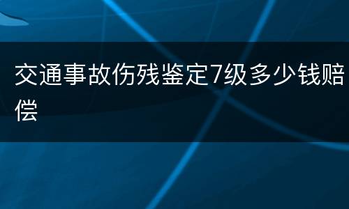 交通事故伤残鉴定7级多少钱赔偿