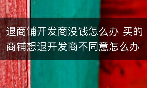 退商铺开发商没钱怎么办 买的商铺想退开发商不同意怎么办