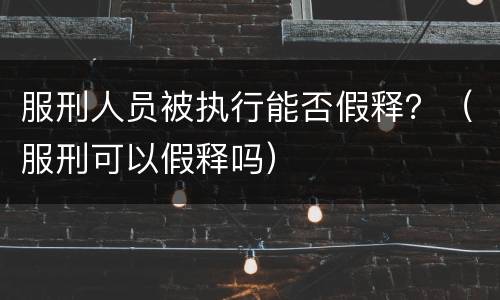 服刑人员被执行能否假释？（服刑可以假释吗）