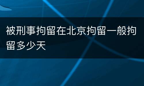 被刑事拘留在北京拘留一般拘留多少天