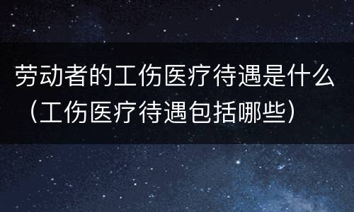 劳动者的工伤医疗待遇是什么（工伤医疗待遇包括哪些）