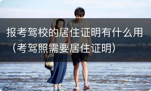 报考驾校的居住证明有什么用（考驾照需要居住证明）