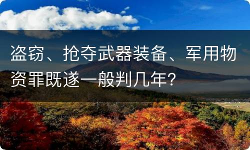 盗窃、抢夺武器装备、军用物资罪既遂一般判几年？