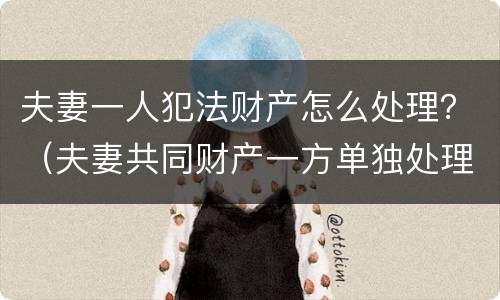 夫妻一人犯法财产怎么处理？（夫妻共同财产一方单独处理违法吗）