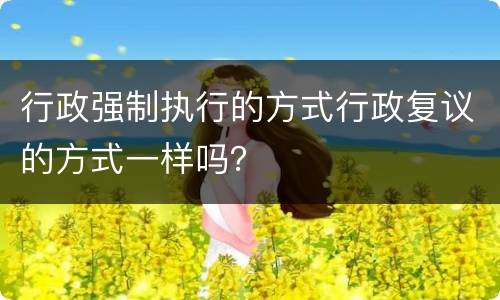 行政强制执行的方式行政复议的方式一样吗？