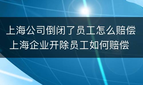 上海公司倒闭了员工怎么赔偿 上海企业开除员工如何赔偿