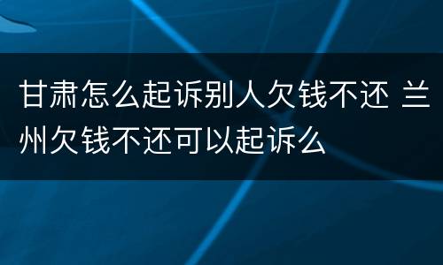 甘肃怎么起诉别人欠钱不还 兰州欠钱不还可以起诉么