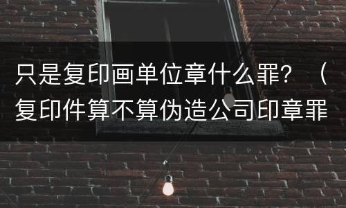 只是复印画单位章什么罪？（复印件算不算伪造公司印章罪）