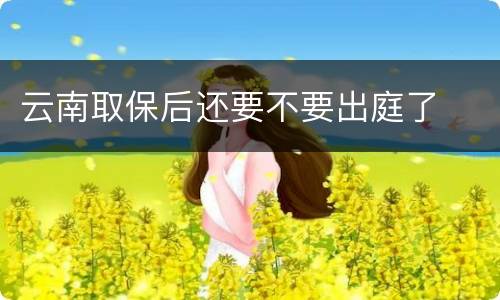 云南取保后还要不要出庭了