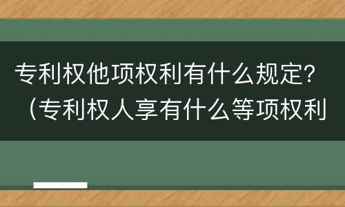 专利权他项权利有什么规定？（专利权人享有什么等项权利）