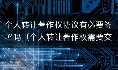 个人转让著作权协议有必要签署吗（个人转让著作权需要交税吗）