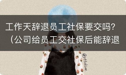 工作天辞退员工社保要交吗？（公司给员工交社保后能辞退吗）