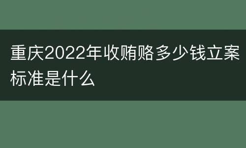 重庆2022年收贿赂多少钱立案标准是什么