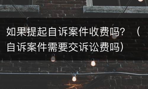 如果提起自诉案件收费吗？（自诉案件需要交诉讼费吗）