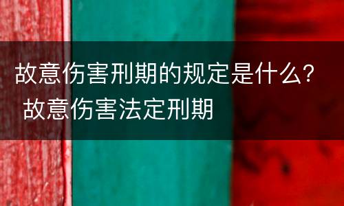 故意伤害刑期的规定是什么？ 故意伤害法定刑期