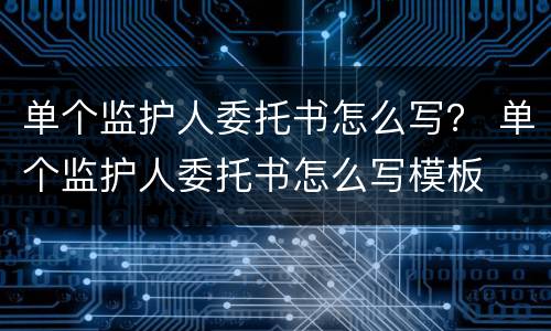单个监护人委托书怎么写？ 单个监护人委托书怎么写模板