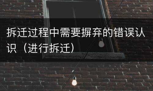 拆迁过程中需要摒弃的错误认识（进行拆迁）