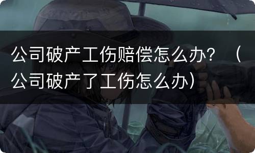公司破产工伤赔偿怎么办？（公司破产了工伤怎么办）