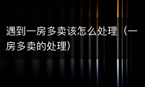遇到一房多卖该怎么处理（一房多卖的处理）