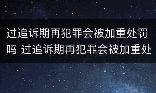 过追诉期再犯罪会被加重处罚吗 过追诉期再犯罪会被加重处罚吗