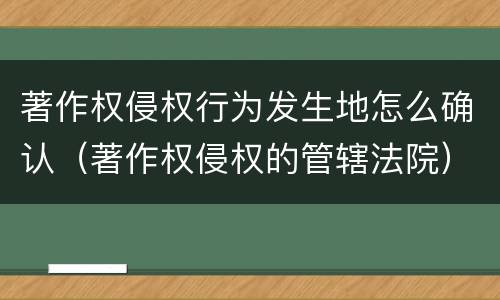 著作权侵权行为发生地怎么确认（著作权侵权的管辖法院）