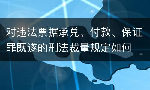 对违法票据承兑、付款、保证罪既遂的刑法裁量规定如何