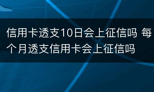 信用卡透支10日会上征信吗 每个月透支信用卡会上征信吗