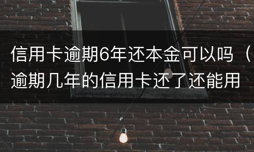信用卡逾期6年还本金可以吗（逾期几年的信用卡还了还能用吗）
