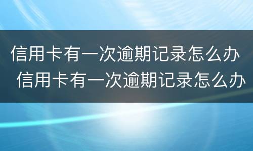 信用卡有一次逾期记录怎么办 信用卡有一次逾期记录怎么办呢